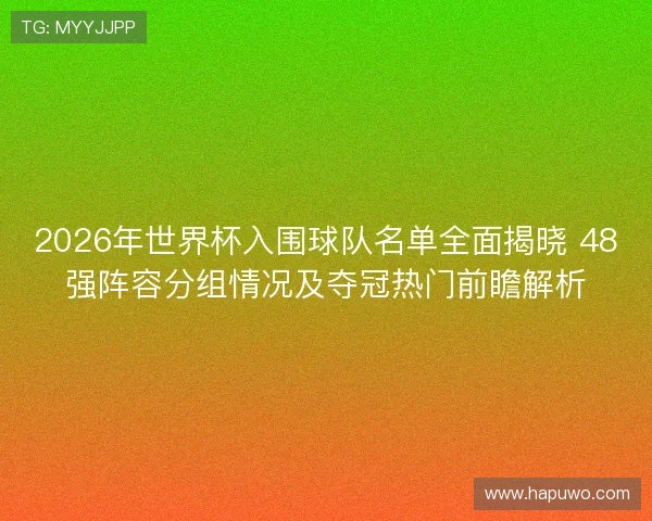 2026年世界杯入围球队名单全面揭晓 48强阵容分组情况及夺冠热门前瞻解析