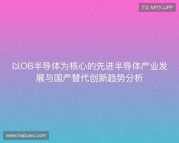 以OB半导体为核心的先进半导体产业发展与国产替代创新趋势分析 以OB半导体为核心的先进半导体产业发展与国产替代创新趋势分析