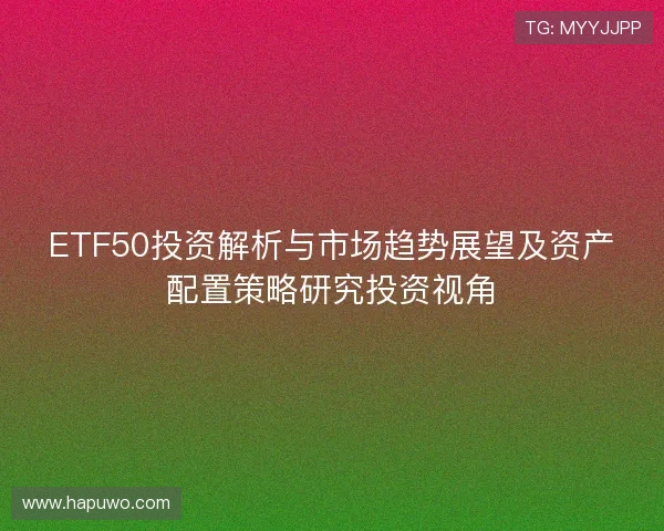 ETF50投资解析与市场趋势展望及资产配置策略研究投资视角 ETF50投资解析与市场趋势展望及资产配置策略研究投资视角