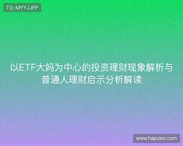 以ETF大妈为中心的投资理财现象解析与普通人理财启示分析解读 以ETF大妈为中心的投资理财现象解析与普通人理财启示分析解读